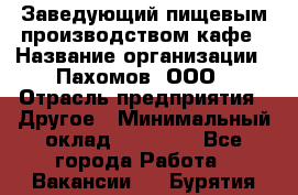 Заведующий пищевым производством кафе › Название организации ­ Пахомов, ООО › Отрасль предприятия ­ Другое › Минимальный оклад ­ 45 000 - Все города Работа » Вакансии   . Бурятия респ.